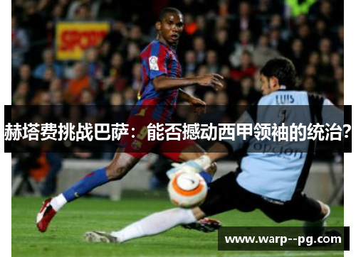 赫塔费挑战巴萨：能否撼动西甲领袖的统治？