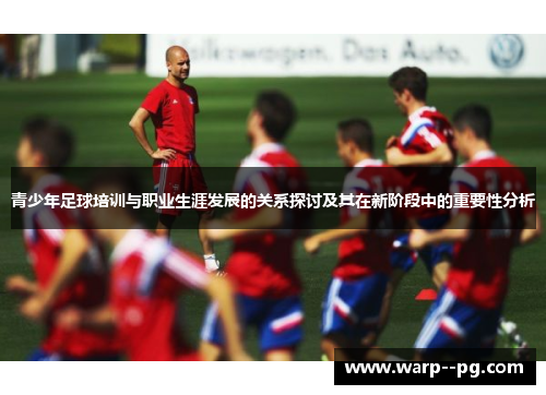 青少年足球培训与职业生涯发展的关系探讨及其在新阶段中的重要性分析