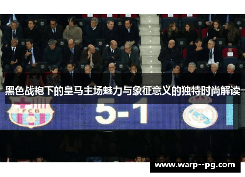 黑色战袍下的皇马主场魅力与象征意义的独特时尚解读