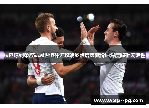 从进球到策应凯恩世俱杯进攻端多维度贡献价值深度解析关键性