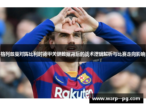 格列兹曼对阵比利时德甲关键数据背后的战术逻辑解析与比赛走向影响