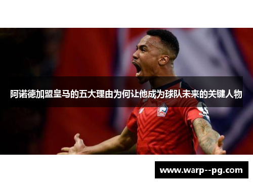 阿诺德加盟皇马的五大理由为何让他成为球队未来的关键人物
