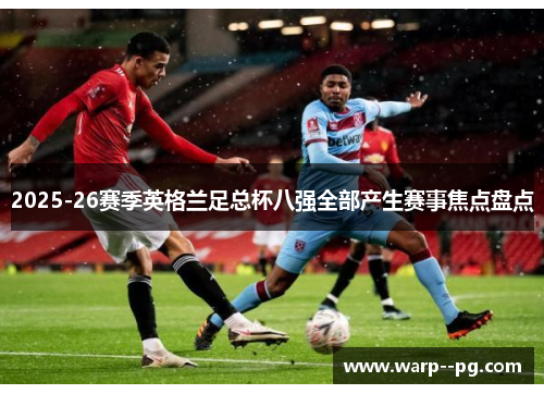 2025-26赛季英格兰足总杯八强全部产生赛事焦点盘点