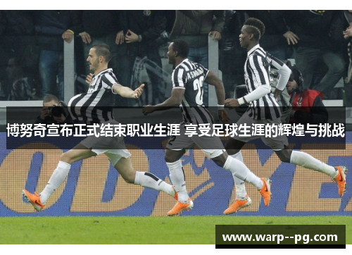 博努奇宣布正式结束职业生涯 享受足球生涯的辉煌与挑战