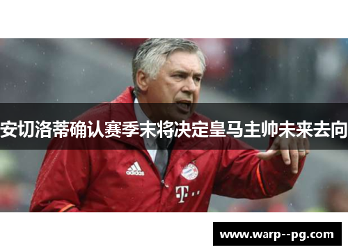 安切洛蒂确认赛季末将决定皇马主帅未来去向