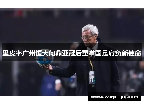 里皮率广州恒大问鼎亚冠后重掌国足肩负新使命