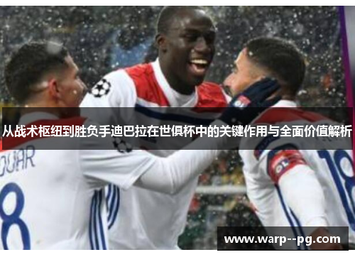 从战术枢纽到胜负手迪巴拉在世俱杯中的关键作用与全面价值解析