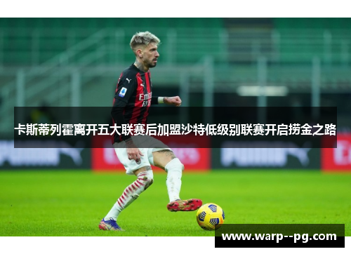 卡斯蒂列霍离开五大联赛后加盟沙特低级别联赛开启捞金之路