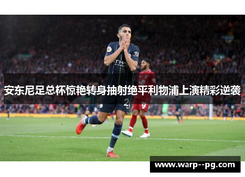 安东尼足总杯惊艳转身抽射绝平利物浦上演精彩逆袭